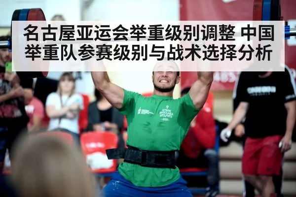 名古屋亚运会举重级别调整 中国举重队参赛级别与战术选择分析